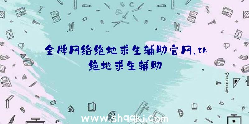 金牌网络绝地求生辅助官网、tk绝地求生辅助