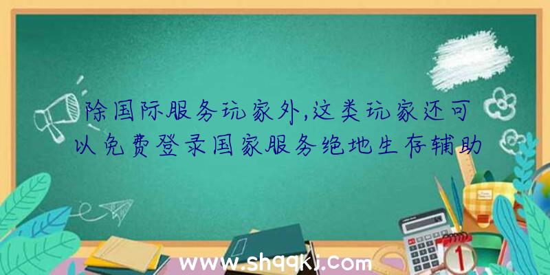 除国际服务玩家外,这类玩家还可以免费登录国家服务绝地生存辅助