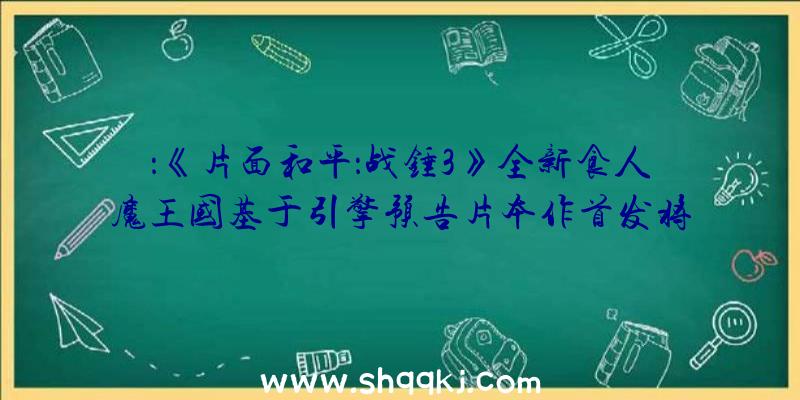 ：《片面和平：战锤3》全新食人魔王国基于引擎预告片本作首发将参加XGPPC声威