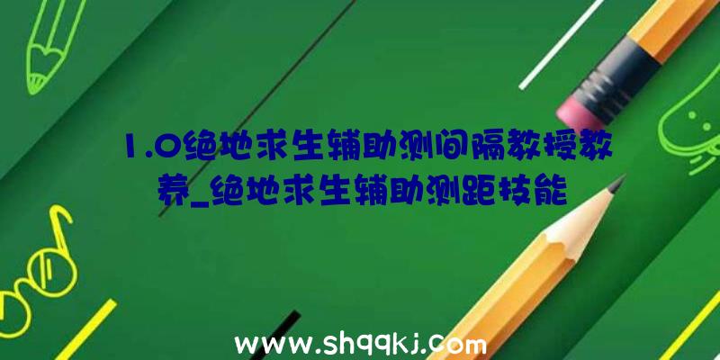 1.0绝地求生辅助测间隔教授教养_绝地求生辅助测距技能