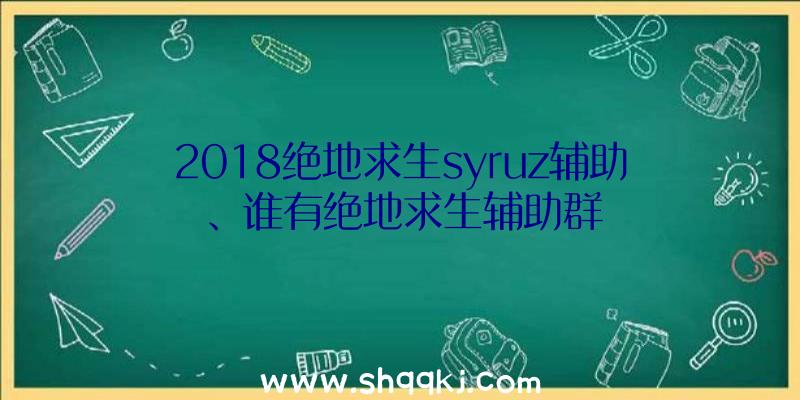 2018绝地求生syruz辅助、谁有绝地求生辅助群