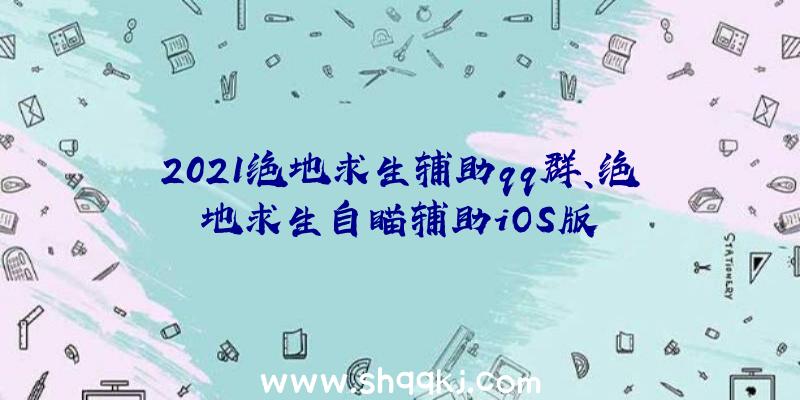 2021绝地求生辅助qq群、绝地求生自瞄辅助iOS版