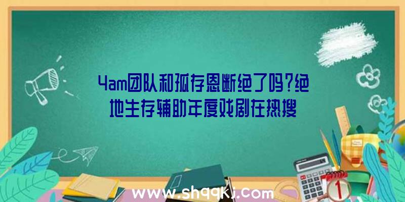 4am团队和孤存恩断绝了吗？绝地生存辅助年度戏剧在热搜