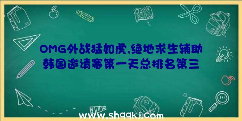 OMG外战猛如虎,绝地求生辅助韩国邀请赛第一天总排名第三