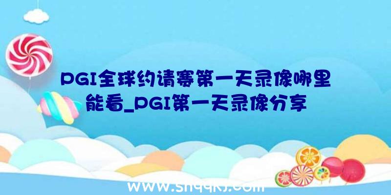 PGI全球约请赛第一天录像哪里能看_PGI第一天录像分享