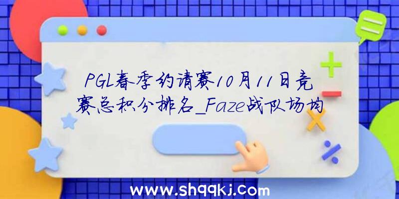 PGL春季约请赛10月11日竞赛总积分排名_Faze战队场均400多分