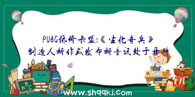 PUBG低价卡盟：《生化奇兵》制造人新作或发布新音讯处于开辟的前期阶段