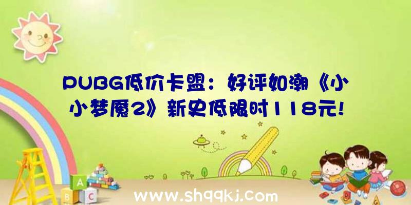 PUBG低价卡盟：好评如潮《小小梦魇2》新史低限时118元!初次打折运动截止至6月8日