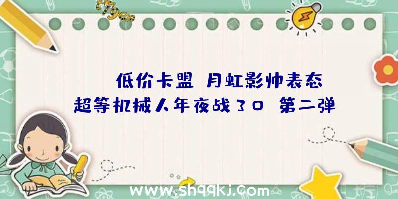 PUBG低价卡盟：月虹影帅表态《超等机械人年夜战30》第二弹预告后续还将有第三弹预告