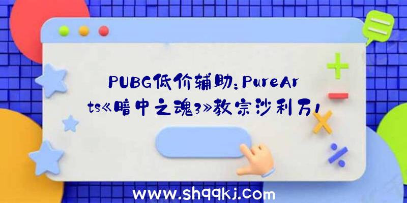 PUBG低价辅助：PureArts《暗中之魂3》教宗沙利万1/7雕像估计将于2022年第三季度出货