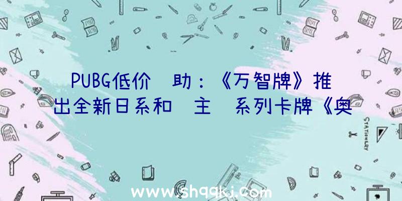 PUBG低价辅助：《万智牌》推出全新日系和风主题系列卡牌《奥秘档案》《StrixHeven:魔法学院》卡包可取得