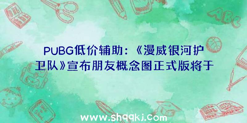 PUBG低价辅助：《漫威银河护卫队》宣布朋友概念图正式版将于10月26多平台登录