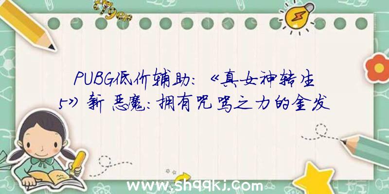 PUBG低价辅助：《真女神转生5》新恶魔:拥有咒骂之力的金发少女“爱丽丝”