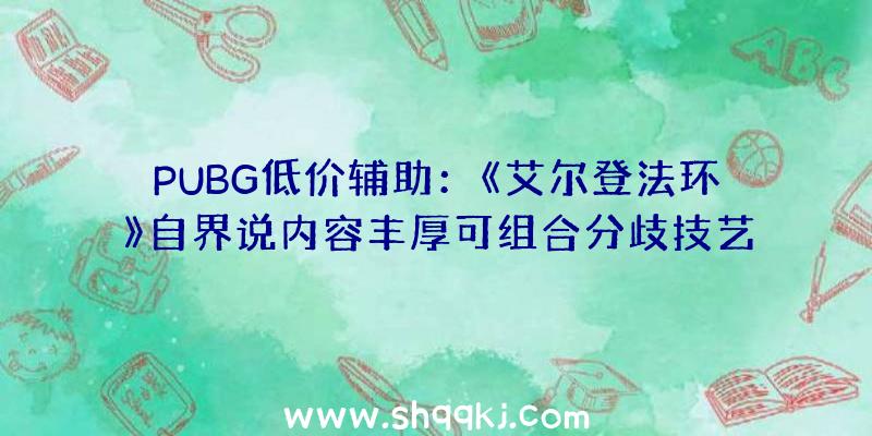 PUBG低价辅助：《艾尔登法环》自界说内容丰厚可组合分歧技艺及兵器还可自在进修魔法