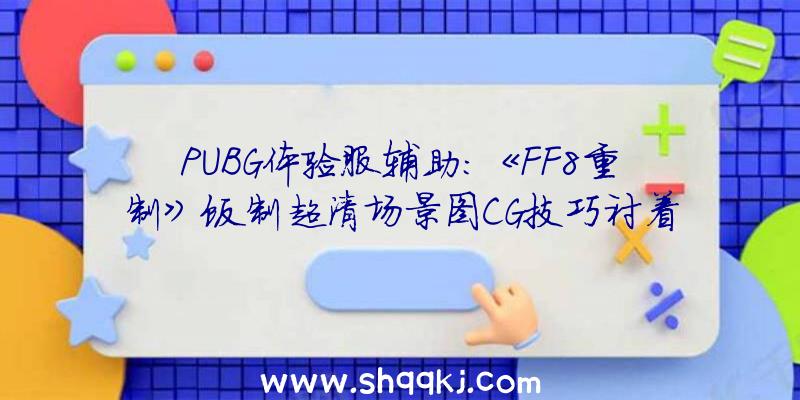 PUBG体验服辅助：《FF8重制》饭制超清场景图CG技巧衬着理想代入感超强