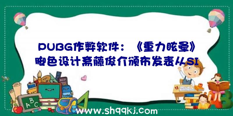 PUBG作弊软件：《重力眩晕》脚色设计斋藤俊介颁布发表从SIEJapan离任或因才能缺乏缘由