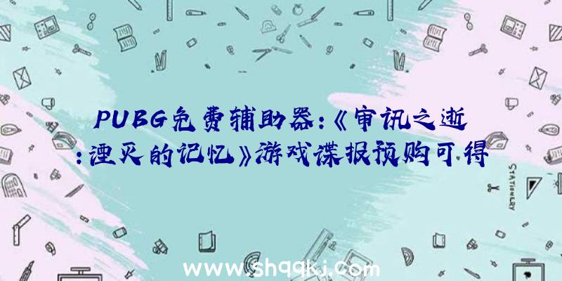 PUBG免费辅助器：《审讯之逝：湮灭的记忆》游戏谍报预购可得起步冲刺援助包