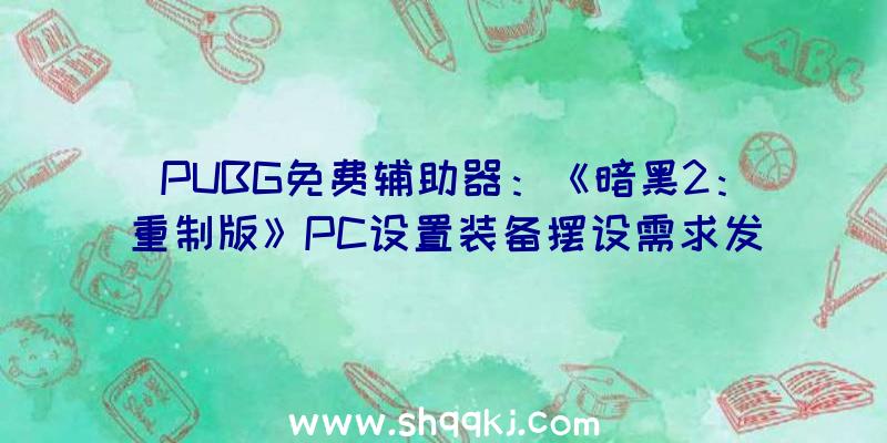 PUBG免费辅助器：《暗黑2：重制版》PC设置装备摆设需求发布售价258.16元引荐i5+GTX1060