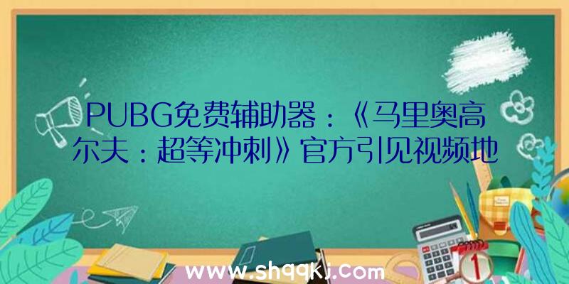 PUBG免费辅助器：《马里奥高尔夫：超等冲刺》官方引见视频地下!本作将于6月25日正式出售