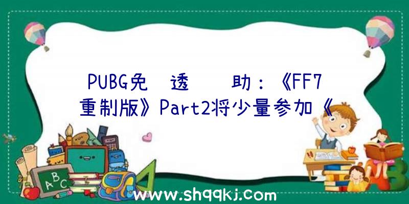 PUBG免费透视辅助：《FF7重制版》Part2将少量参加《过渡版》的元素!：新增尤菲、索侬连携进击