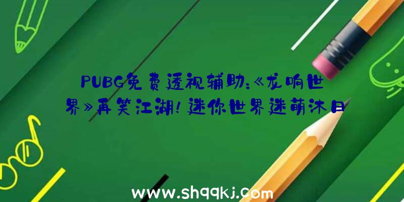 PUBG免费透视辅助：《龙响世界》再笑江湖！迷你世界迷萌沐日派对系列盲盒上架