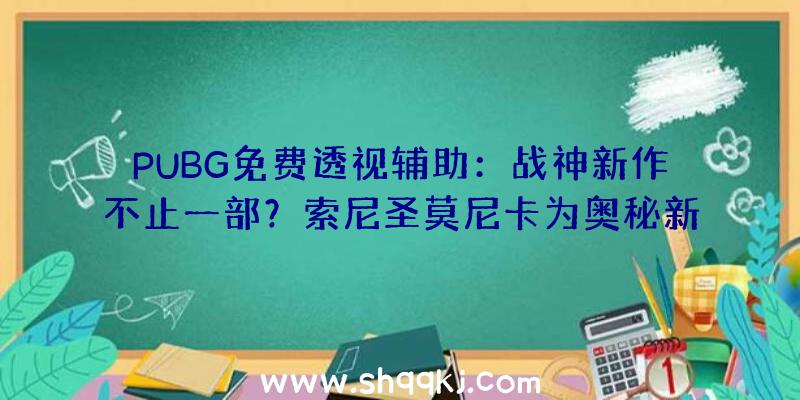 PUBG免费透视辅助：战神新作不止一部？索尼圣莫尼卡为奥秘新项目招人，或有能够是新IP