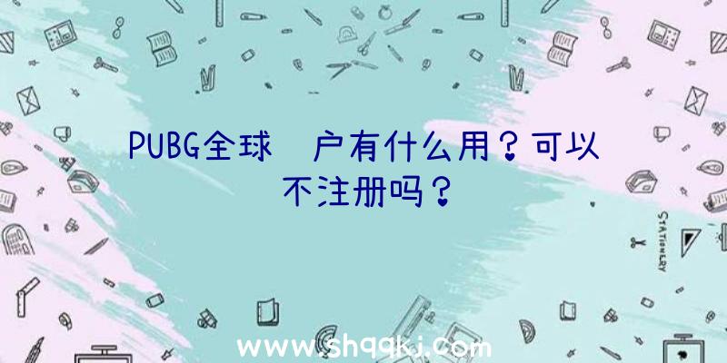 PUBG全球账户有什么用？可以不注册吗？