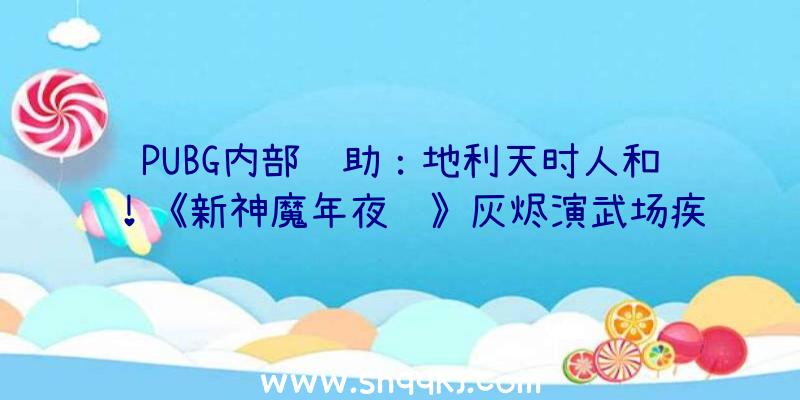 PUBG内部辅助：地利天时人和！《新神魔年夜陆》灰烬演武场疾速上分思绪