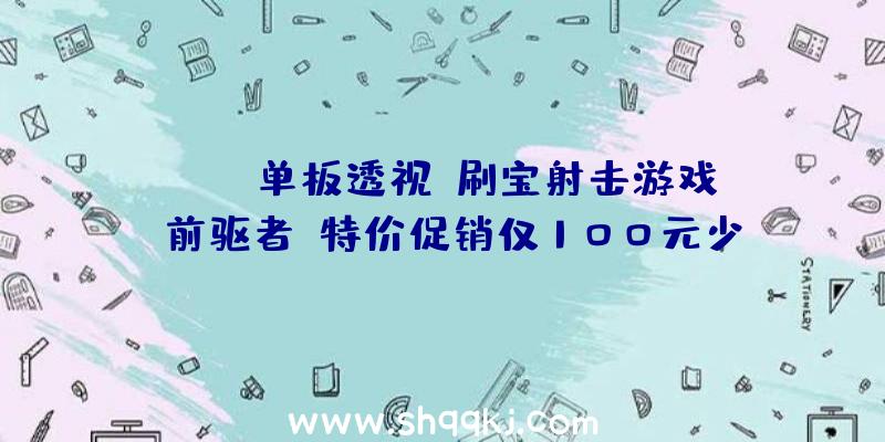 PUBG单板透视：刷宝射击游戏《前驱者》特价促销仅100元少量粉丝因骨折价从新回归