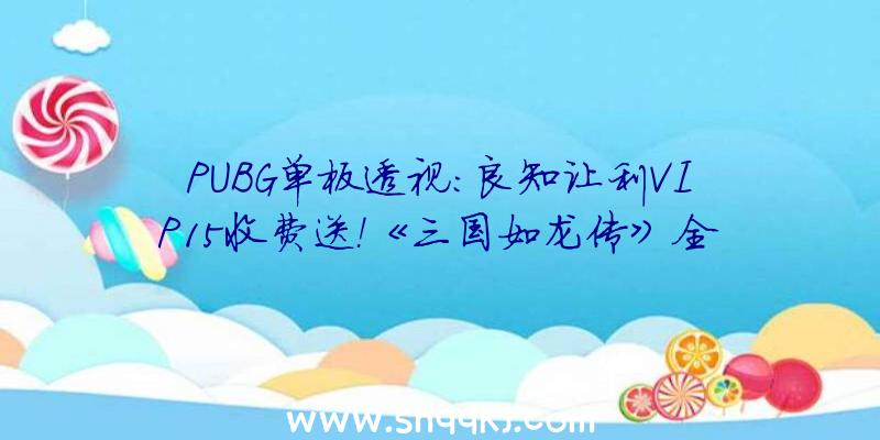 PUBG单板透视：良知让利VIP15收费送！《三国如龙传》全新双平台热血新服“辞旧迎新”开启