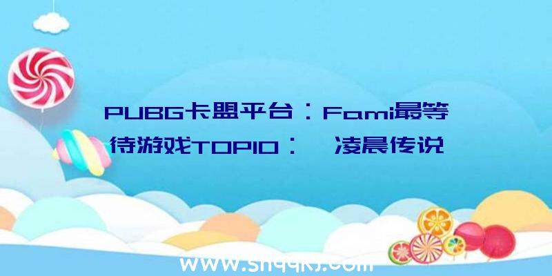 PUBG卡盟平台：Fami最等待游戏TOP10：《凌晨传说》700票登顶榜首