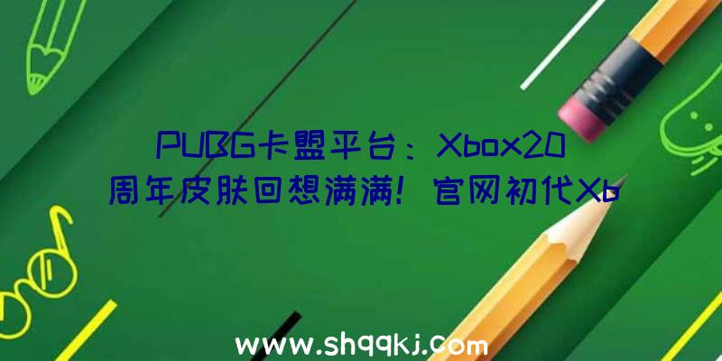 PUBG卡盟平台：Xbox20周年皮肤回想满满！官网初代Xbox主题展现情怀