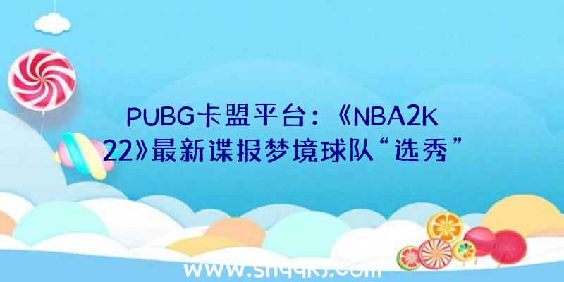 PUBG卡盟平台：《NBA2K22》最新谍报梦境球队“选秀”谍报引见