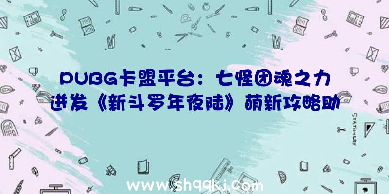 PUBG卡盟平台：七怪团魂之力迸发《新斗罗年夜陆》萌新攻略助你战力飙升