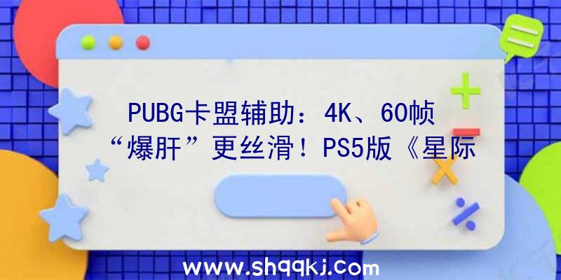 PUBG卡盟辅助：4K、60帧“爆肝”更丝滑！PS5版《星际战甲》11月26日上线