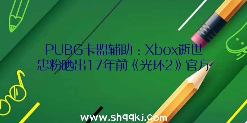 PUBG卡盟辅助：Xbox逝世忠粉晒出17年前《光环2》官方平安套今朝已知仅有两枚