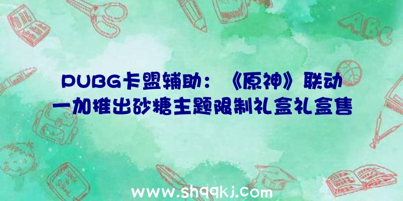 PUBG卡盟辅助：《原神》联动一加推出砂糖主题限制礼盒礼盒售价3799元