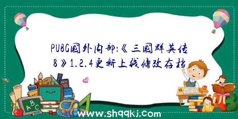 PUBG国外内部：《三国群英传8》1.2.4更新上线修改存档有效成绩