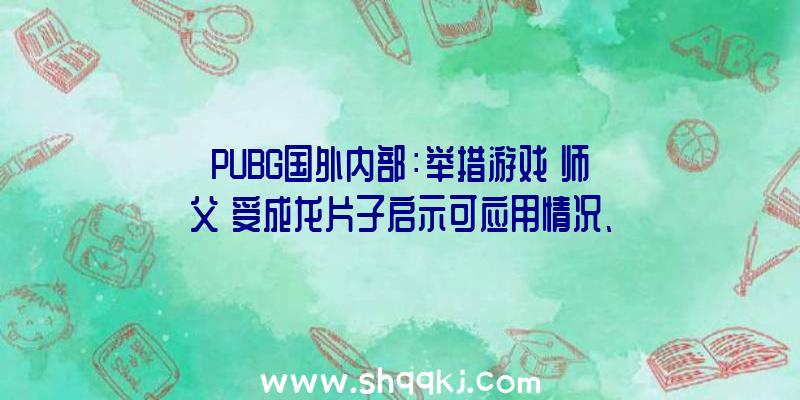 PUBG国外内部：举措游戏《师父》受成龙片子启示可应用情况、捡起暂时兵器等操作