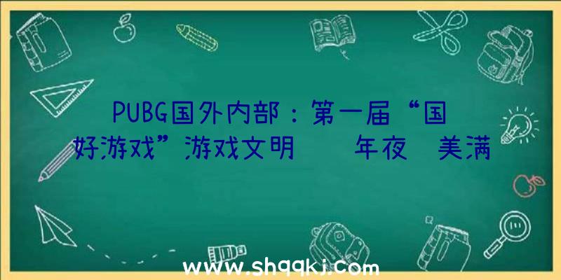 PUBG国外内部：第一届“国风好游戏”游戏文明评选年夜赛美满落幕，优良上榜游戏名单揭晓