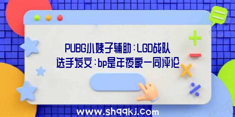 PUBG小姨子辅助：LGD战队选手发文：bp是年夜家一同评论辩论的，不要不断纠结于猛犸