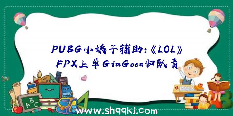 PUBG小姨子辅助：《LOL》FPX上单GimGoon归队青山绿水懊悔有期