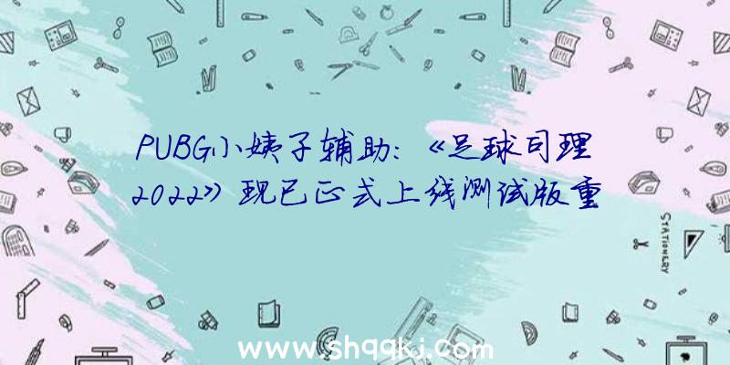 PUBG小姨子辅助：《足球司理2022》现已正式上线测试版重启即可更新至正式版