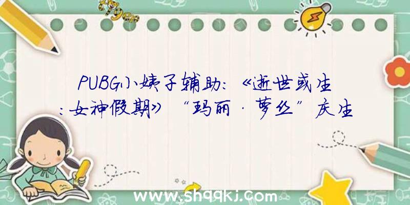 PUBG小姨子辅助：《逝世或生：女神假期》“玛丽·萝丝”庆生短片地下!新SSR诞辰泳装“花束·萝丝(ブーケ・ローゼン)”