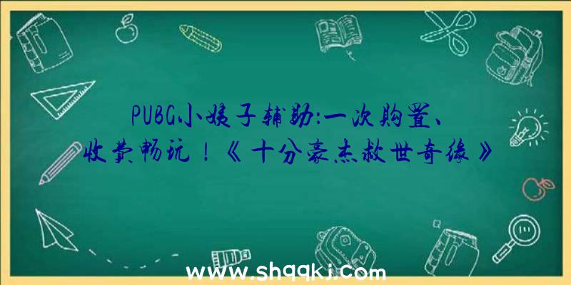 PUBG小姨子辅助：一次购置、收费畅玩！《十分豪杰救世奇缘》3.18全球同步出售昔日开启试玩