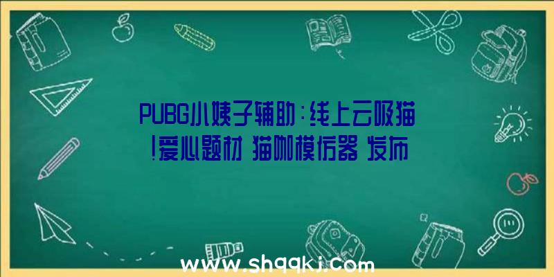 PUBG小姨子辅助：线上云吸猫！爱心题材《猫咖模仿器》发布