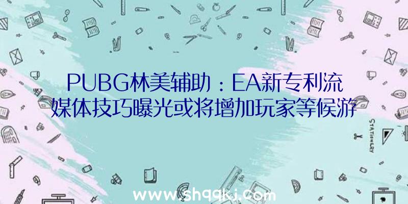 PUBG林美辅助：EA新专利流媒体技巧曝光或将增加玩家等候游戏下载装置的工夫