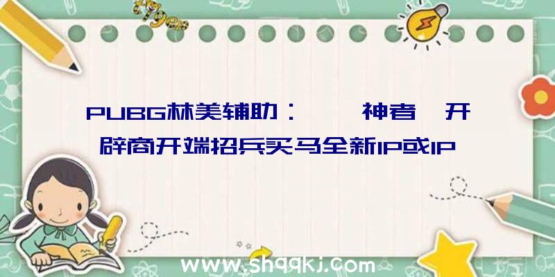 PUBG林美辅助：《噬神者》开辟商开端招兵买马全新IP或IP续作尚未可知