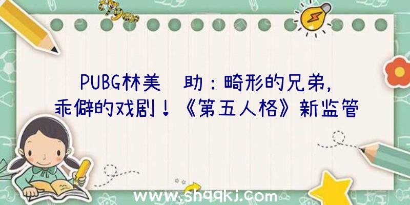 PUBG林美辅助：畸形的兄弟，乖僻的戏剧！《第五人格》新监管者-破轮行将入驻庄园