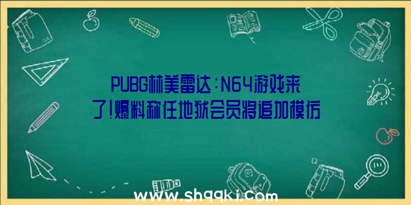 PUBG林美雷达：N64游戏来了!爆料称任地狱会员将追加模仿器付费游戏